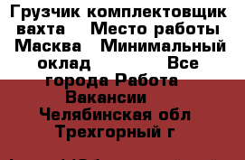 Грузчик-комплектовщик (вахта) › Место работы ­ Масква › Минимальный оклад ­ 45 000 - Все города Работа » Вакансии   . Челябинская обл.,Трехгорный г.